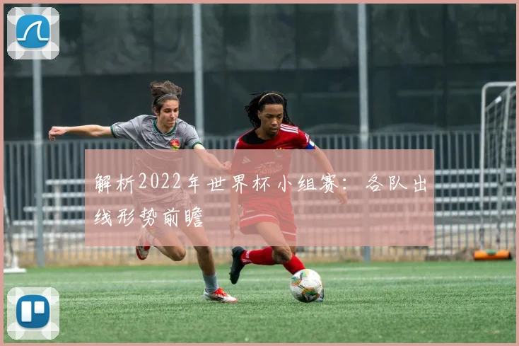 解析2022年世界杯小组赛：各队出线形势前瞻