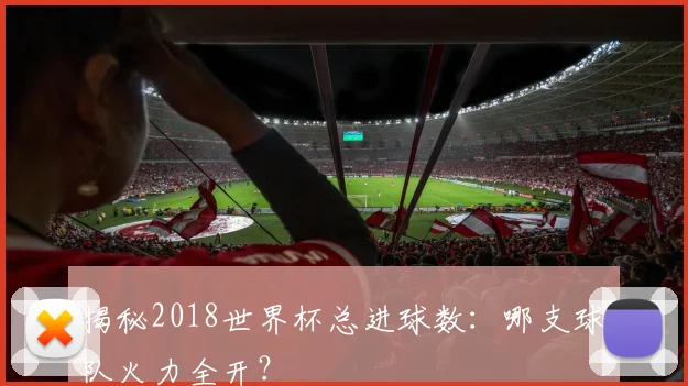 揭秘2018世界杯总进球数：哪支球队火力全开？