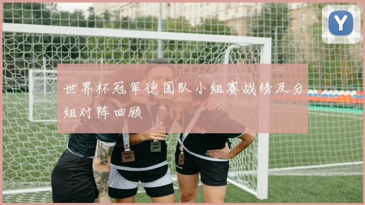 世界杯冠军德国队小组赛战绩及分组对阵回顾