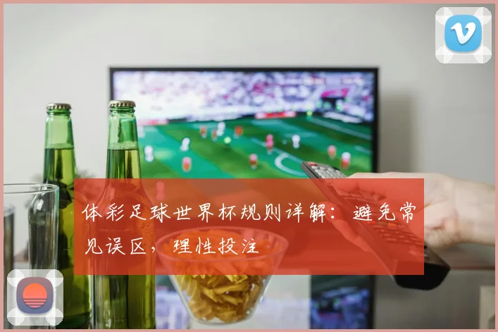 体彩足球世界杯规则详解：避免常见误区，理性投注