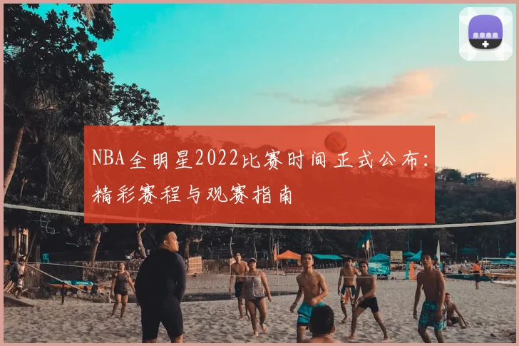 NBA全明星2022比赛时间正式公布：精彩赛程与观赛指南