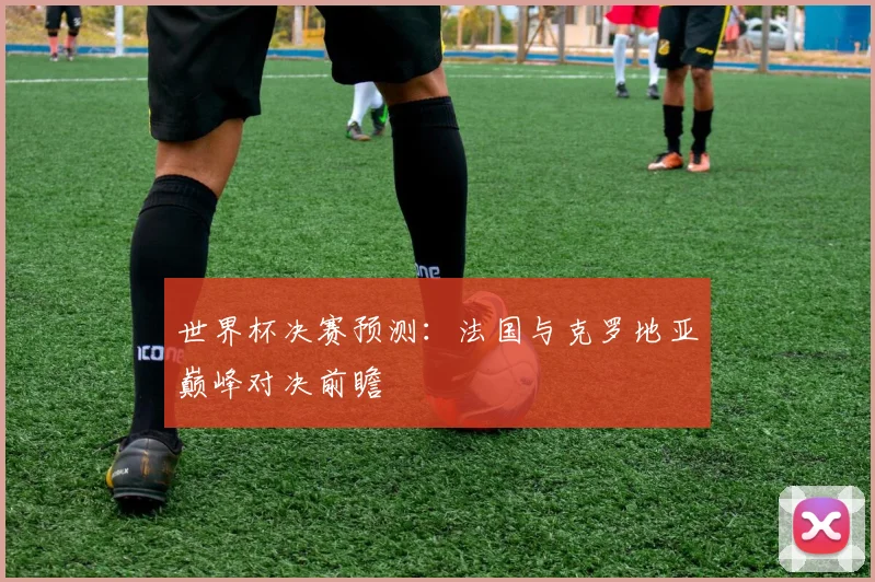 世界杯决赛预测:法国与克罗地亚巅峰对决前瞻