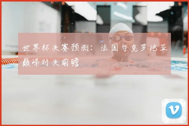 世界杯决赛预测:法国与克罗地亚巅峰对决前瞻