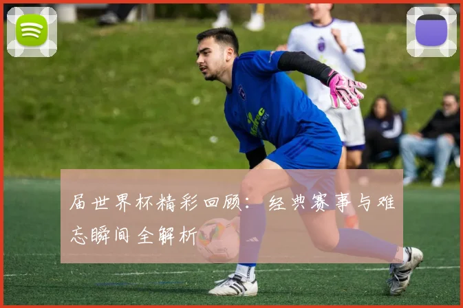 届世界杯精彩回顾：经典赛事与难忘瞬间全解析