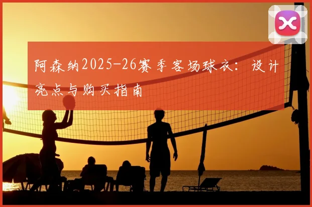 阿森纳2025-26赛季客场球衣：设计亮点与购买指南