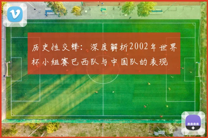 历史性交锋:深度解析2002年世界杯小组赛巴西队与中国队的表现