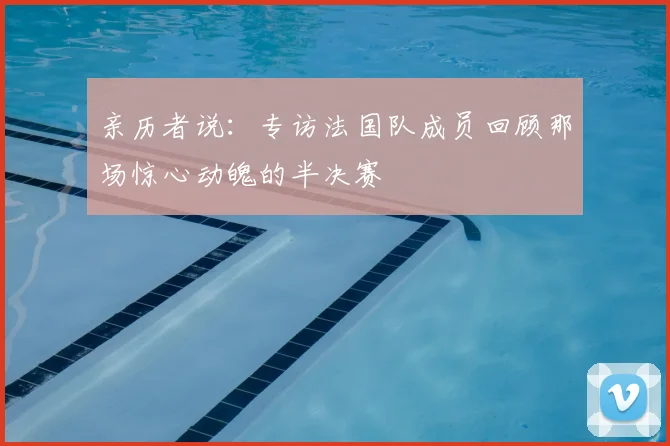 亲历者说:专访法国队成员回顾那场惊心动魄的半决赛