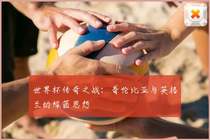 世界杯传奇之战:哥伦比亚与英格兰的绿茵恩怨