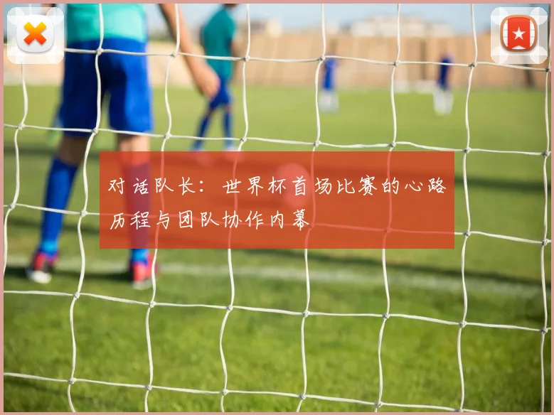 对话队长：世界杯首场比赛的心路历程与团队协作内幕
