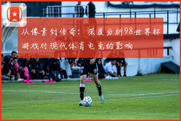 从像素到传奇：深度分析98世界杯游戏对现代体育电竞的影响