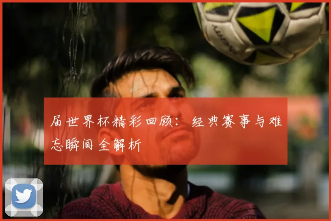 届世界杯精彩回顾：经典赛事与难忘瞬间全解析
