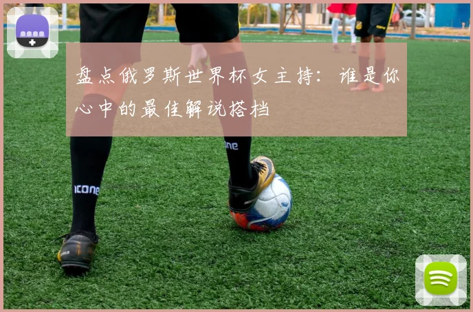 盘点俄罗斯世界杯女主持:谁是你心中的最佳解说搭档