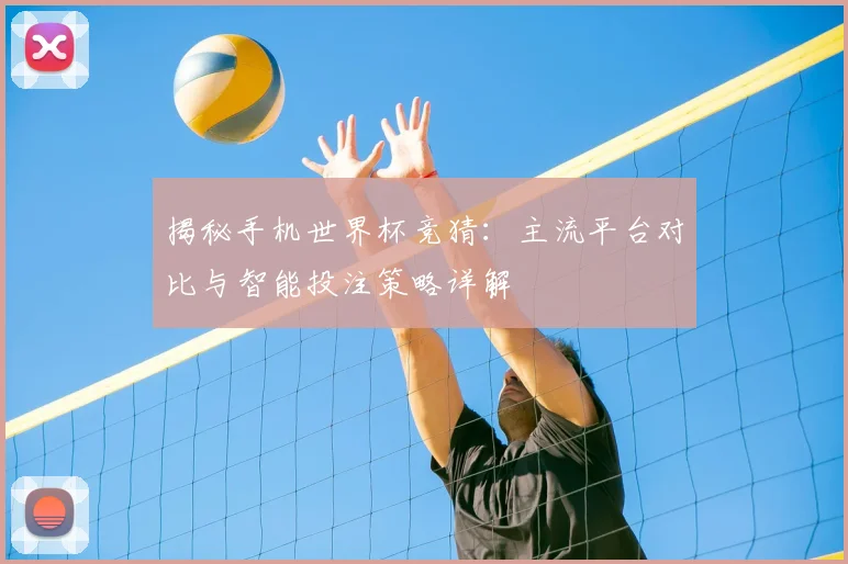 揭秘手机世界杯竞猜：主流平台对比与智能投注策略详解