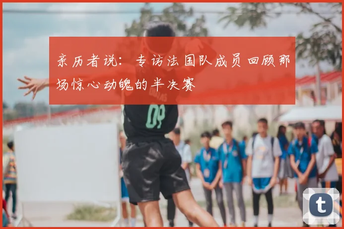 亲历者说:专访法国队成员回顾那场惊心动魄的半决赛