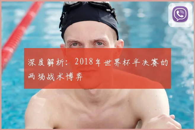 深度解析:2018年世界杯半决赛的两场战术博弈