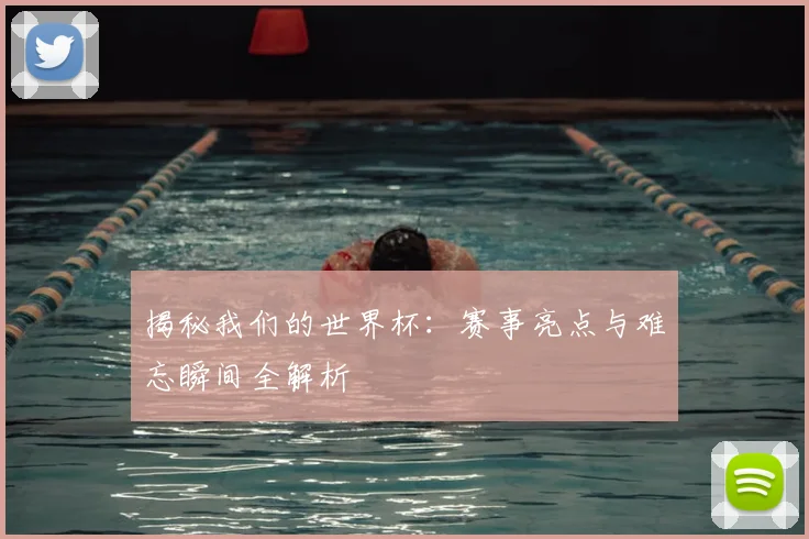 揭秘我们的世界杯：赛事亮点与难忘瞬间全解析