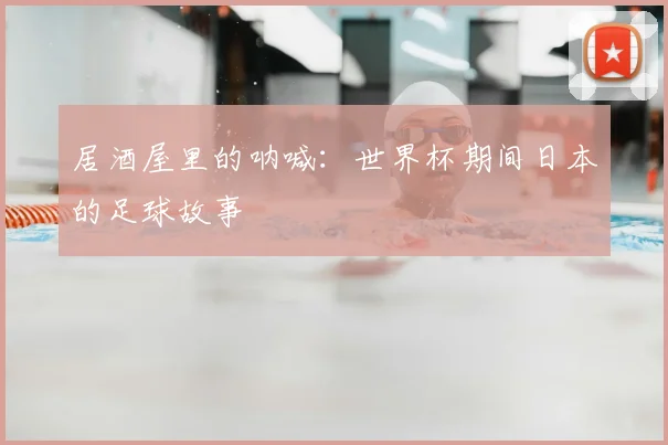 居酒屋里的呐喊：世界杯期间日本的足球故事