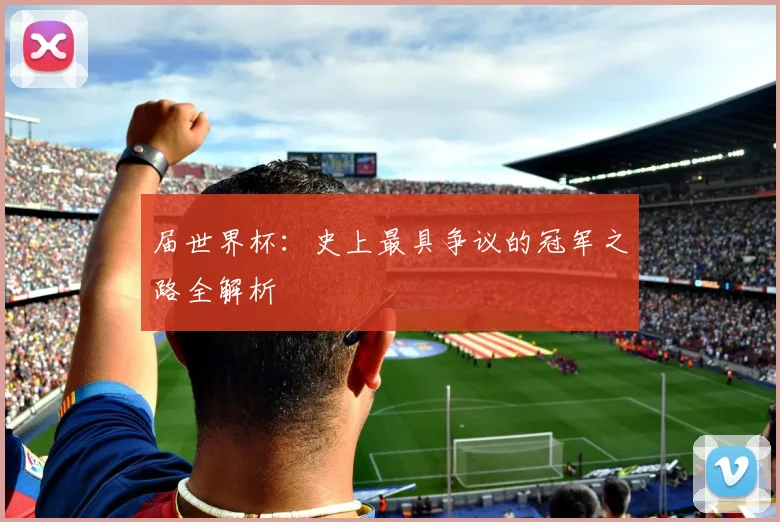 届世界杯：史上最具争议的冠军之路全解析