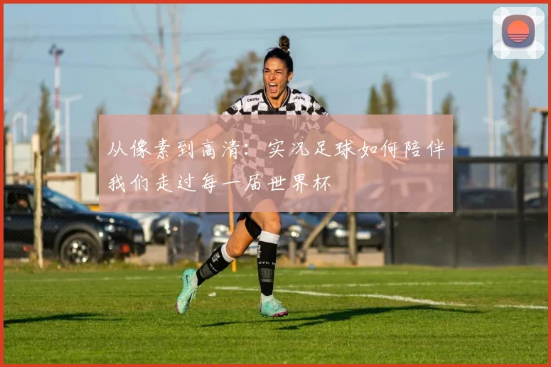 从像素到高清：实况足球如何陪伴我们走过每一届世界杯