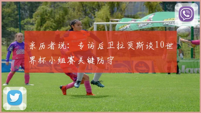 亲历者说：专访后卫拉莫斯谈10世界杯小组赛关键防守