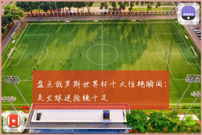 盘点俄罗斯世界杯十大惊艳瞬间：美女球迷抢镜十足