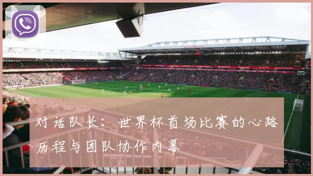 对话队长：世界杯首场比赛的心路历程与团队协作内幕