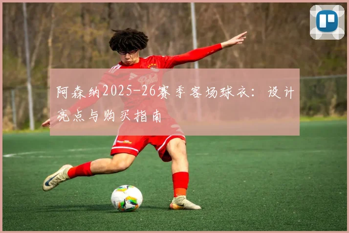 阿森纳2025-26赛季客场球衣：设计亮点与购买指南