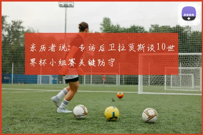 亲历者说：专访后卫拉莫斯谈10世界杯小组赛关键防守