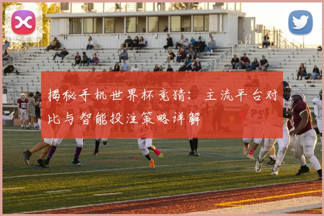 揭秘手机世界杯竞猜:主流平台对比与智能投注策略详解