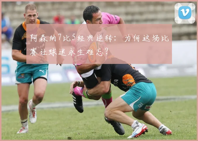 阿森纳7比5经典逆转：为何这场比赛让球迷永生难忘？